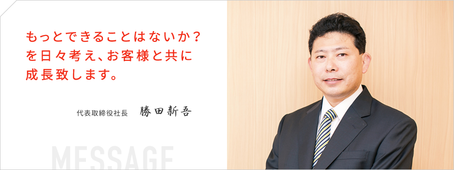 もっとできることはないか？を日々考え、お客様と共に成長致します