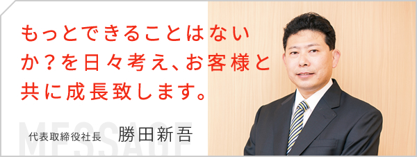 もっとできることはないか？を日々考え、お客様と共に成長致します