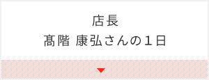 店長　髙階 康弘さんの１日