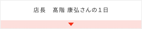 店長　髙階 康弘さんの１日