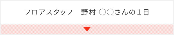 フロアスタッフ　野村 ◯◯さんの１日